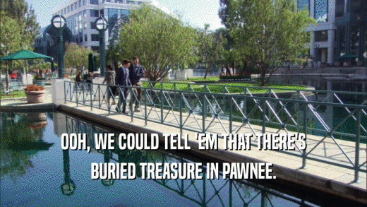 OOH, WE COULD TELL 'EM THAT THERE'S
 BURIED TREASURE IN PAWNEE.
 