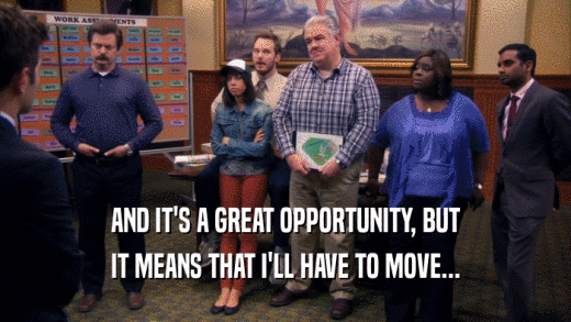 AND IT'S A GREAT OPPORTUNITY, BUT IT MEANS THAT I'LL HAVE TO MOVE... 