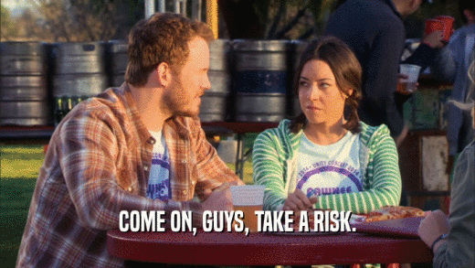 COME ON, GUYS, TAKE A RISK.  