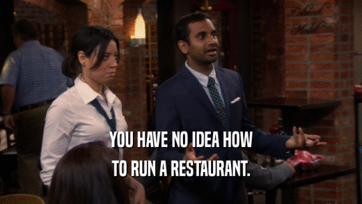 YOU HAVE NO IDEA HOW TO RUN A RESTAURANT. 