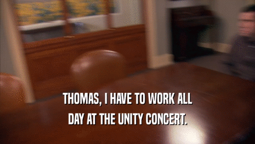 THOMAS, I HAVE TO WORK ALL DAY AT THE UNITY CONCERT. 
