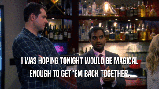 I WAS HOPING TONIGHT WOULD BE MAGICAL ENOUGH TO GET 'EM BACK TOGETHER. 