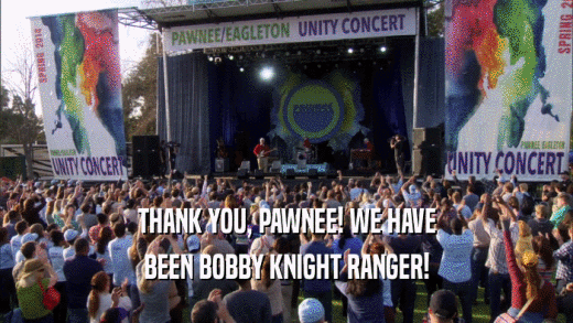 THANK YOU, PAWNEE! WE HAVE BEEN BOBBY KNIGHT RANGER! 