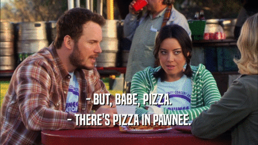 - BUT, BABE, PIZZA. - THERE'S PIZZA IN PAWNEE. 