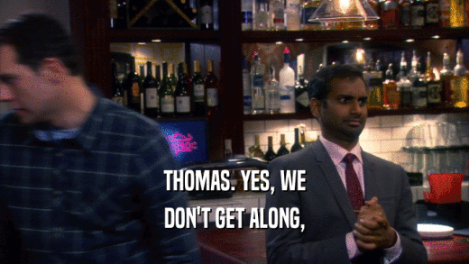 THOMAS. YES, WE DON'T GET ALONG, 