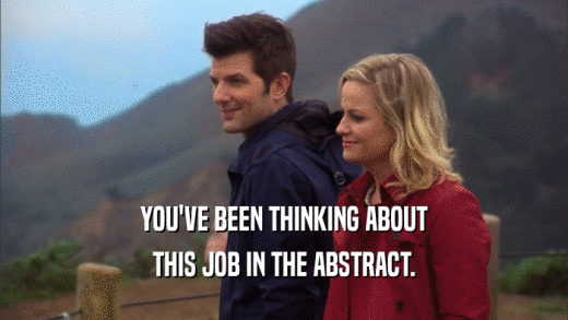 YOU'VE BEEN THINKING ABOUT THIS JOB IN THE ABSTRACT. 