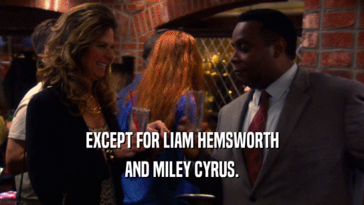 EXCEPT FOR LIAM HEMSWORTH AND MILEY CYRUS. 