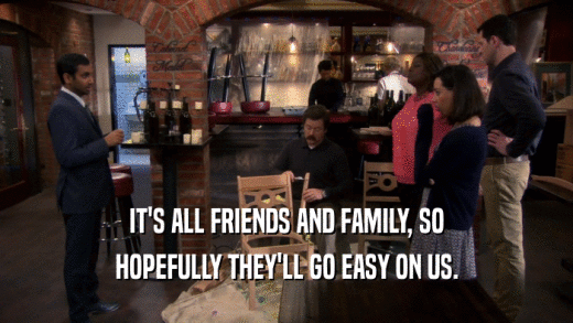 IT'S ALL FRIENDS AND FAMILY, SO HOPEFULLY THEY'LL GO EASY ON US. 