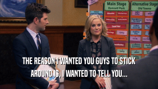 THE REASON I WANTED YOU GUYS TO STICK AROUND IS, I WANTED TO TELL YOU... 