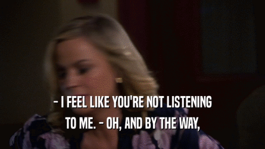 - I FEEL LIKE YOU'RE NOT LISTENING TO ME. - OH, AND BY THE WAY, 