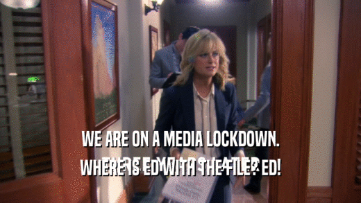 WE ARE ON A MEDIA LOCKDOWN. WHERE IS ED WITH THE FILE? ED! 