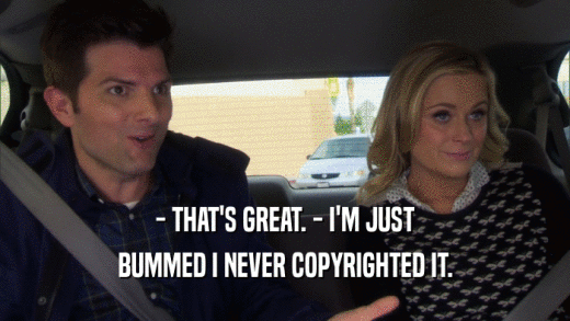 - THAT'S GREAT. - I'M JUST BUMMED I NEVER COPYRIGHTED IT. 