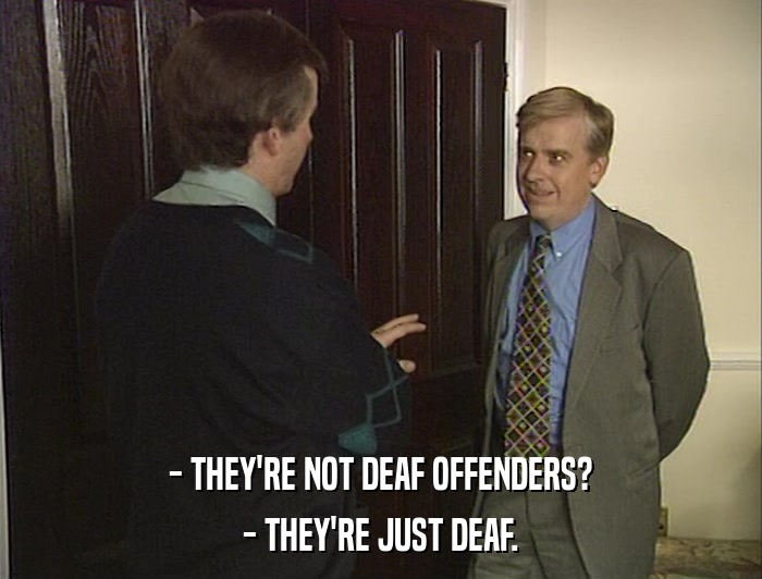 - THEY'RE NOT DEAF OFFENDERS? - THEY'RE JUST DEAF. 