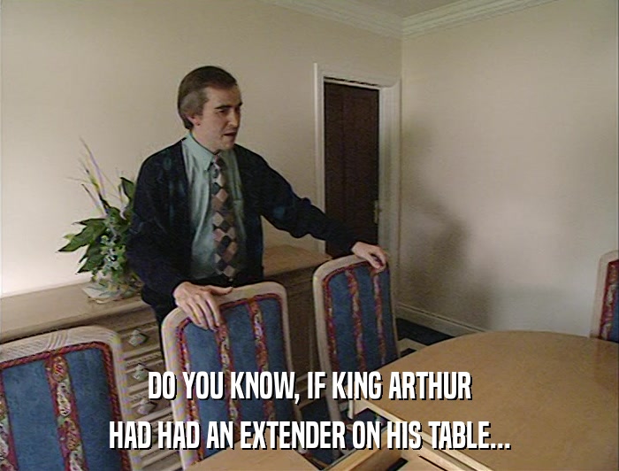DO YOU KNOW, IF KING ARTHUR HAD HAD AN EXTENDER ON HIS TABLE... 