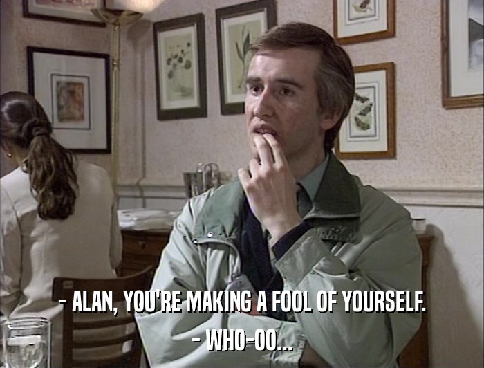 - ALAN, YOU'RE MAKING A FOOL OF YOURSELF. - WHO-OO... 