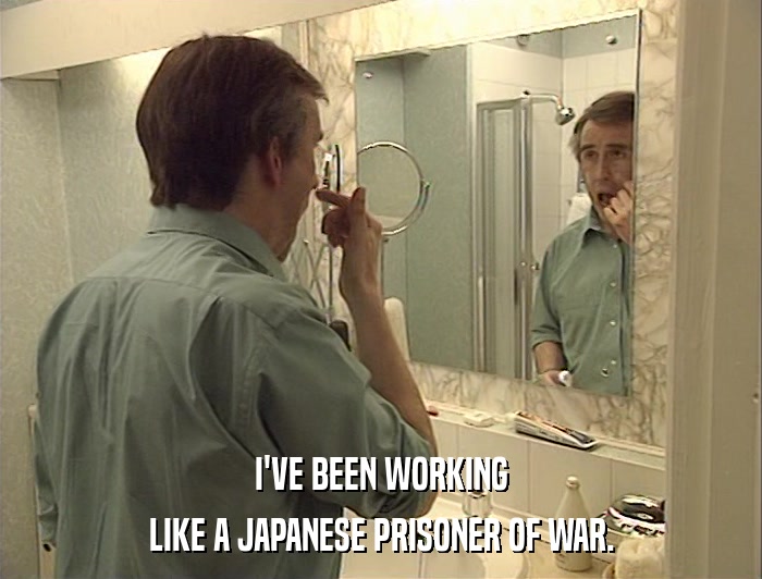 I'VE BEEN WORKING LIKE A JAPANESE PRISONER OF WAR. 