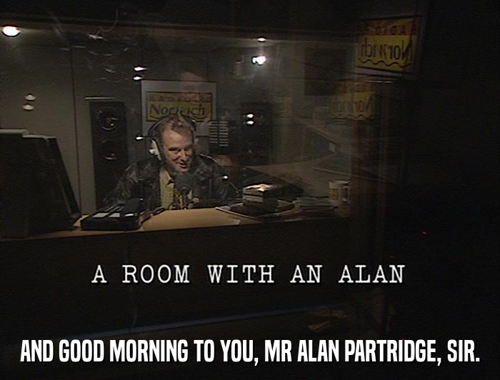 AND GOOD MORNING TO YOU, MR ALAN PARTRIDGE, SIR.  