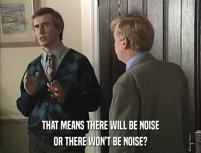 THAT MEANS THERE WILL BE NOISE OR THERE WON'T BE NOISE? 