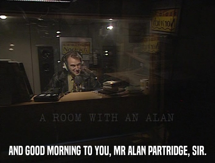 AND GOOD MORNING TO YOU, MR ALAN PARTRIDGE, SIR.  