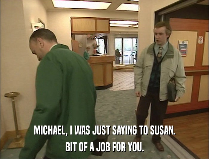 MICHAEL, I WAS JUST SAYING TO SUSAN. BIT OF A JOB FOR YOU. 