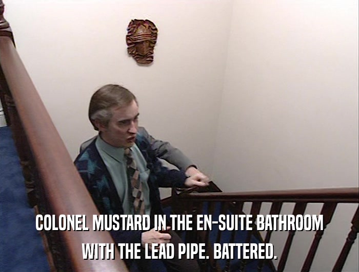 COLONEL MUSTARD IN THE EN-SUITE BATHROOM WITH THE LEAD PIPE. BATTERED. 