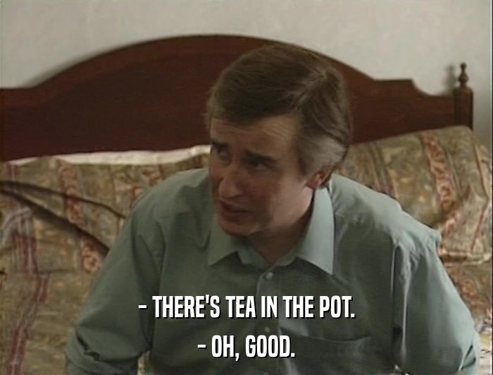 - THERE'S TEA IN THE POT. - OH, GOOD. 