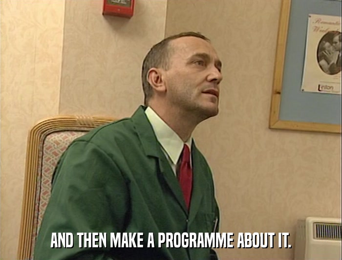 AND THEN MAKE A PROGRAMME ABOUT IT.  