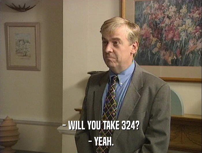 - WILL YOU TAKE 324? - YEAH. 