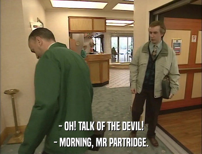 - OH! TALK OF THE DEVIL! - MORNING, MR PARTRIDGE. 