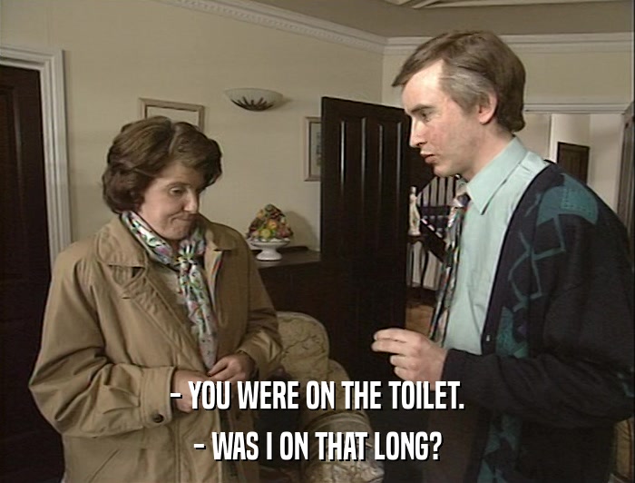 - YOU WERE ON THE TOILET. - WAS I ON THAT LONG? 
