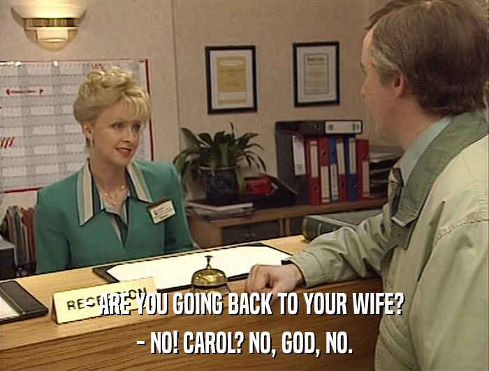 - ARE YOU GOING BACK TO YOUR WIFE? - NO! CAROL? NO, GOD, NO. 