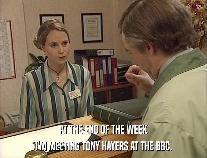 AT THE END OF THE WEEK I'M MEETING TONY HAYERS AT THE BBC. 