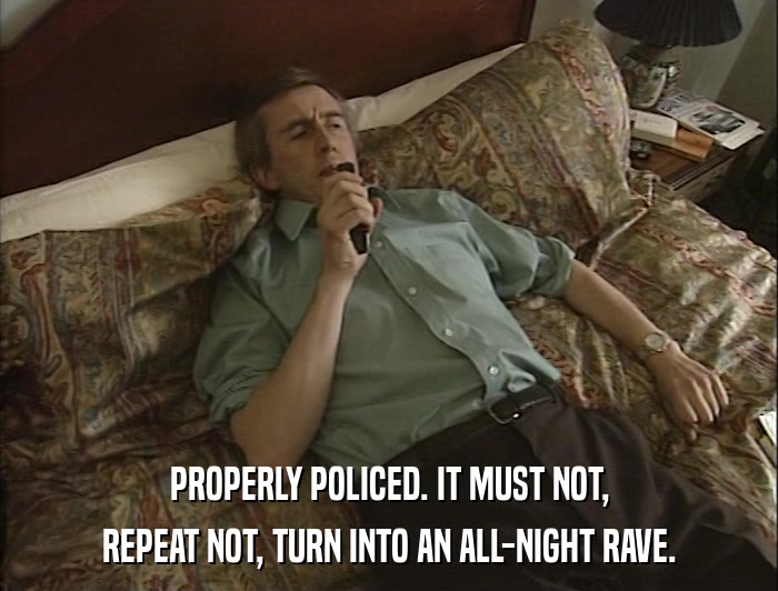 PROPERLY POLICED. IT MUST NOT, REPEAT NOT, TURN INTO AN ALL-NIGHT RAVE. 