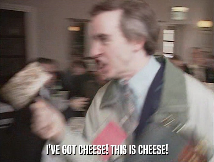 I'VE GOT CHEESE! THIS IS CHEESE!  