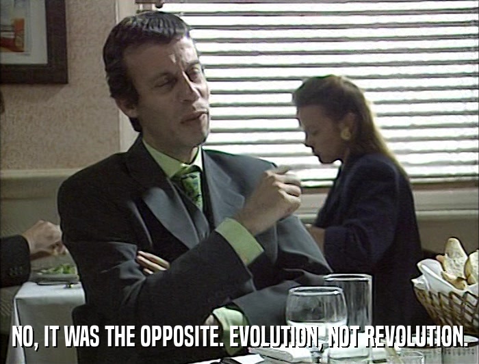 NO, IT WAS THE OPPOSITE. EVOLUTION, NOT REVOLUTION.  