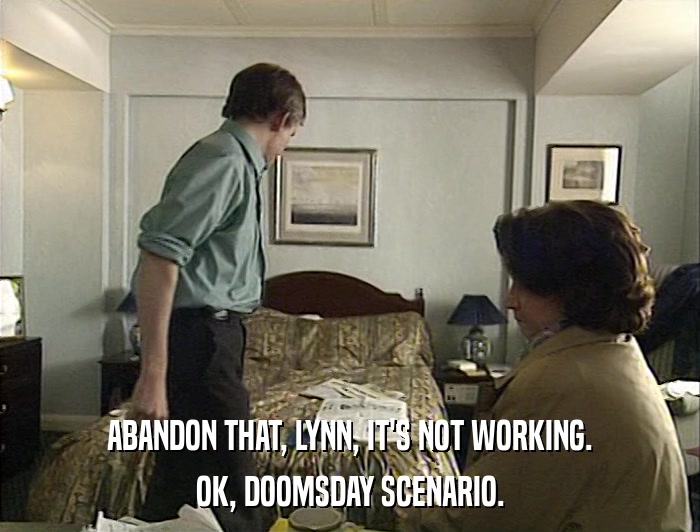 ABANDON THAT, LYNN, IT'S NOT WORKING. OK, DOOMSDAY SCENARIO. 