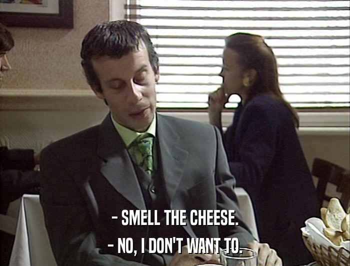 - SMELL THE CHEESE. - NO, I DON'T WANT TO. 