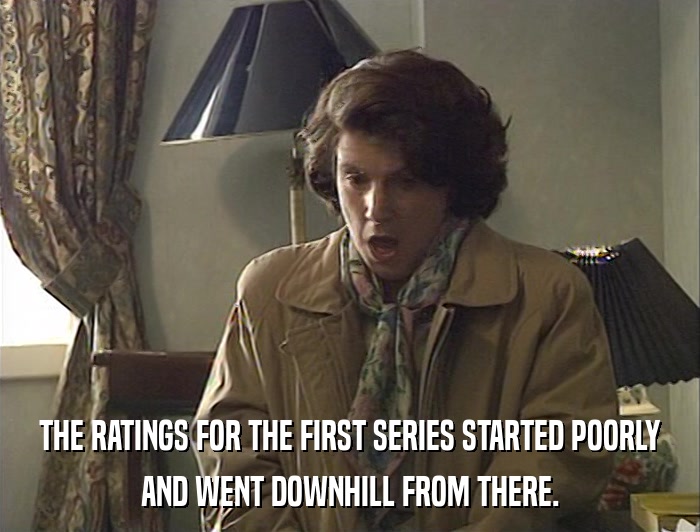 THE RATINGS FOR THE FIRST SERIES STARTED POORLY AND WENT DOWNHILL FROM THERE. 