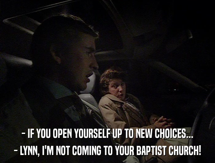 - IF YOU OPEN YOURSELF UP TO NEW CHOICES... - LYNN, I'M NOT COMING TO YOUR BAPTIST CHURCH! 