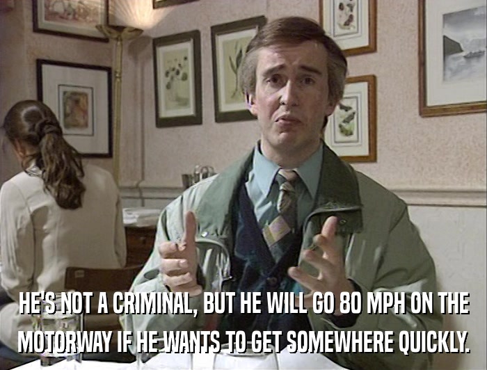 HE'S NOT A CRIMINAL, BUT HE WILL GO 80 MPH ON THE MOTORWAY IF HE WANTS TO GET SOMEWHERE QUICKLY. 