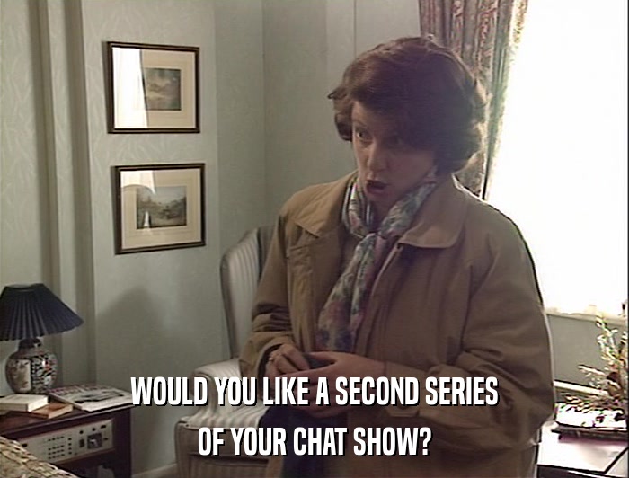 WOULD YOU LIKE A SECOND SERIES OF YOUR CHAT SHOW? 