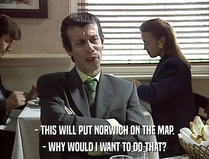 - THIS WILL PUT NORWICH ON THE MAP. - WHY WOULD I WANT TO DO THAT? 