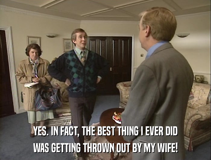 YES. IN FACT, THE BEST THING I EVER DID WAS GETTING THROWN OUT BY MY WIFE! 