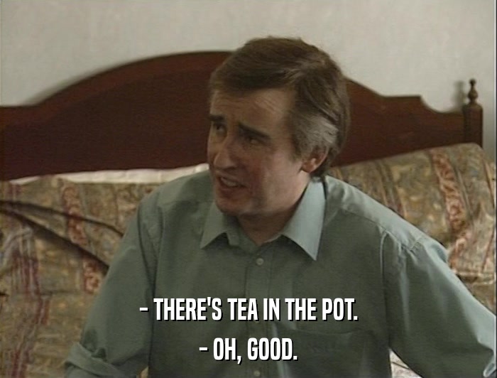- THERE'S TEA IN THE POT. - OH, GOOD. 