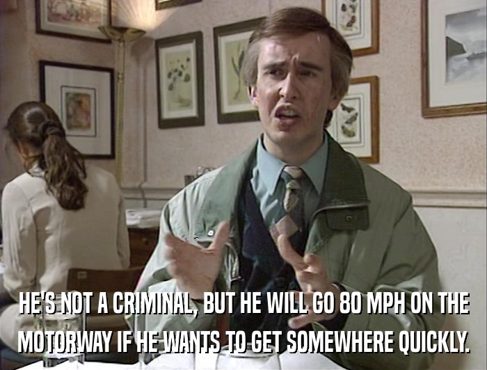 HE'S NOT A CRIMINAL, BUT HE WILL GO 80 MPH ON THE MOTORWAY IF HE WANTS TO GET SOMEWHERE QUICKLY. 