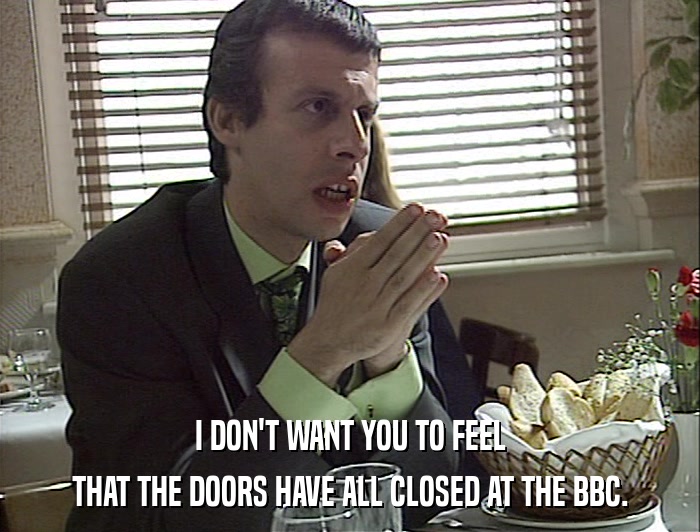 I DON'T WANT YOU TO FEEL THAT THE DOORS HAVE ALL CLOSED AT THE BBC. 