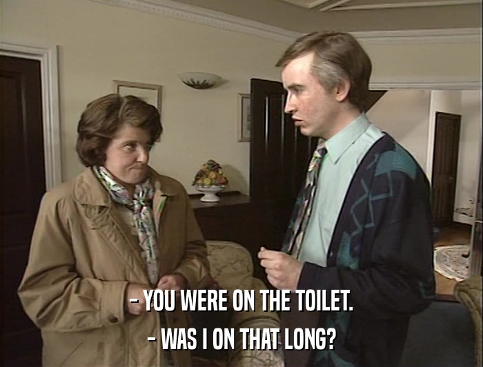 - YOU WERE ON THE TOILET. - WAS I ON THAT LONG? 