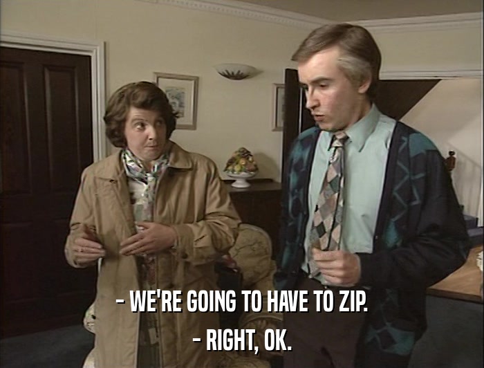 - WE'RE GOING TO HAVE TO ZIP. - RIGHT, OK. 