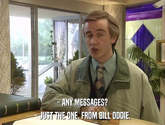 - ANY MESSAGES? - JUST THE ONE. FROM BILL ODDIE. 