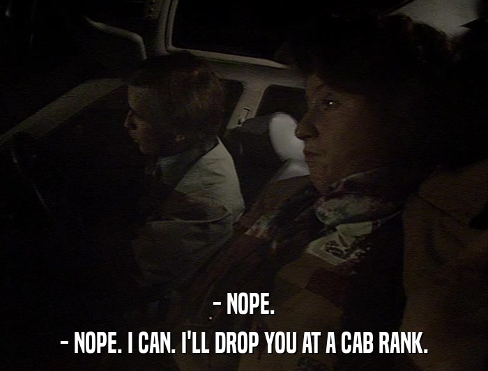 - NOPE. - NOPE. I CAN. I'LL DROP YOU AT A CAB RANK. 
